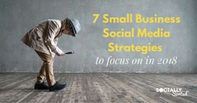 7 Small Business Social Media Strategies to focus on in 2018